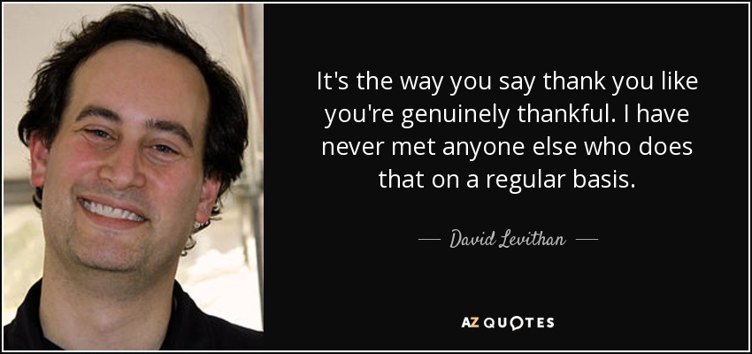 It's the way you say thank you like you're genuinely thankful. I have never met anyone else who does that on a regular basis. - David Levithan