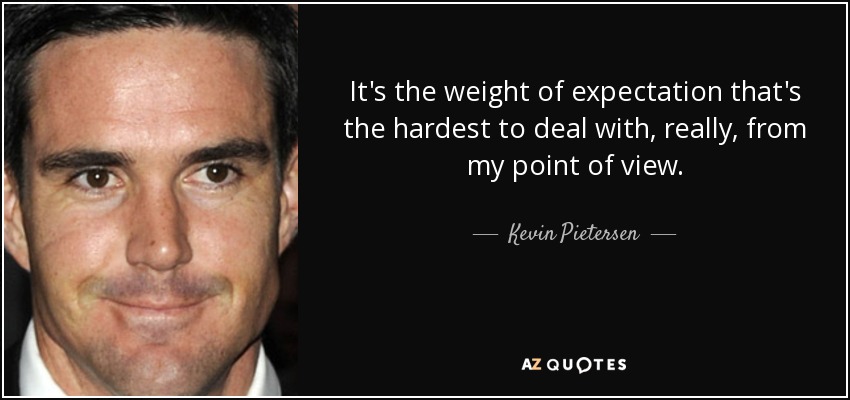 It's the weight of expectation that's the hardest to deal with, really, from my point of view. - Kevin Pietersen