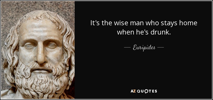 It's the wise man who stays home when he's drunk. - Euripides