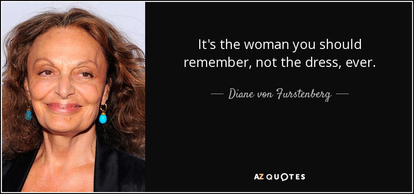 It's the woman you should remember, not the dress, ever. - Diane von Furstenberg