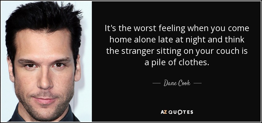 It's the worst feeling when you come home alone late at night and think the stranger sitting on your couch is a pile of clothes. - Dane Cook