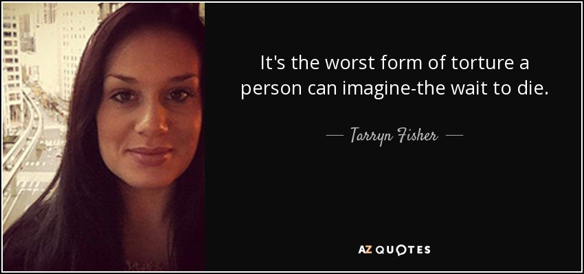 It's the worst form of torture a person can imagine-the wait to die. - Tarryn Fisher