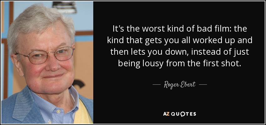 It's the worst kind of bad film: the kind that gets you all worked up and then lets you down, instead of just being lousy from the first shot. - Roger Ebert