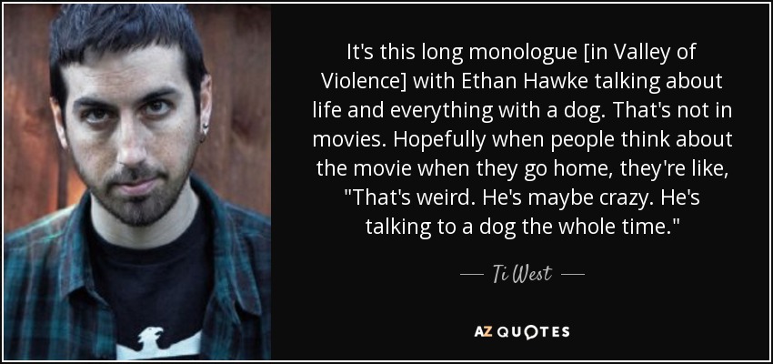 It's this long monologue [in Valley of Violence] with Ethan Hawke talking about life and everything with a dog. That's not in movies. Hopefully when people think about the movie when they go home, they're like, 