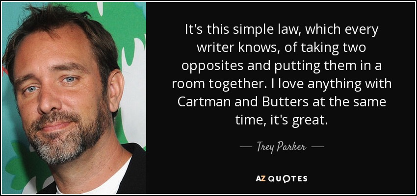 It's this simple law, which every writer knows, of taking two opposites and putting them in a room together. I love anything with Cartman and Butters at the same time, it's great. - Trey Parker