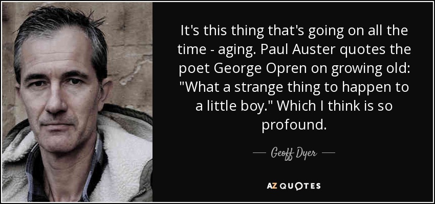 It's this thing that's going on all the time - aging. Paul Auster quotes the poet George Opren on growing old: 