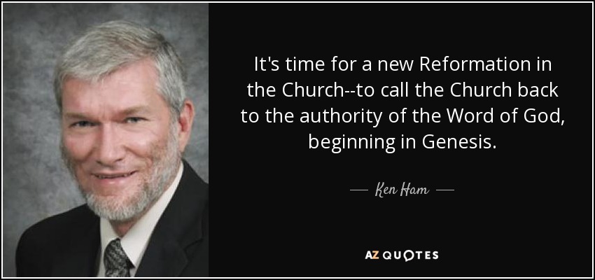 It's time for a new Reformation in the Church--to call the Church back to the authority of the Word of God, beginning in Genesis. - Ken Ham