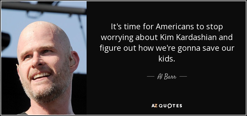 It's time for Americans to stop worrying about Kim Kardashian and figure out how we're gonna save our kids. - Al Barr