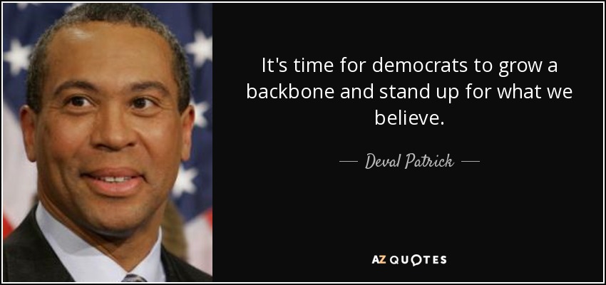 It's time for democrats to grow a backbone and stand up for what we believe. - Deval Patrick