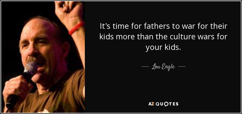 It's time for fathers to war for their kids more than the culture wars for your kids. - Lou Engle