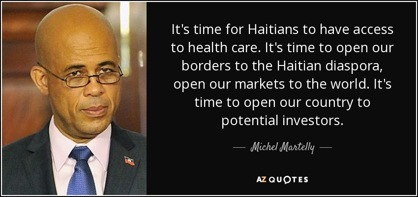 It's time for Haitians to have access to health care. It's time to open our borders to the Haitian diaspora, open our markets to the world. It's time to open our country to potential investors. - Michel Martelly