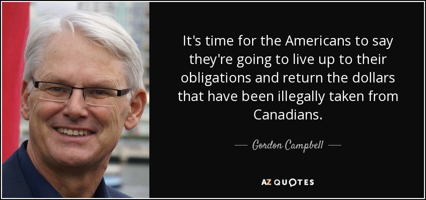 It's time for the Americans to say they're going to live up to their obligations and return the dollars that have been illegally taken from Canadians. - Gordon Campbell