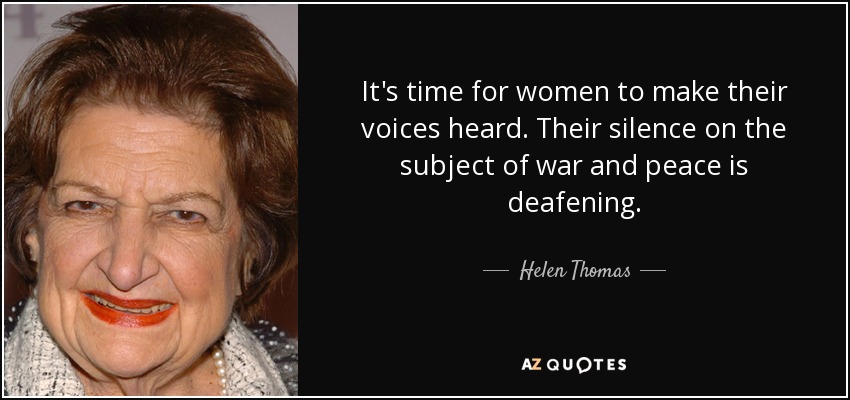 It's time for women to make their voices heard. Their silence on the subject of war and peace is deafening. - Helen Thomas