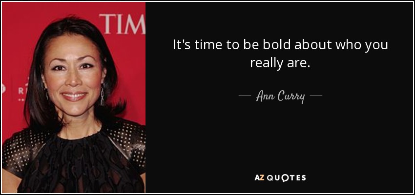 It's time to be bold about who you really are. - Ann Curry