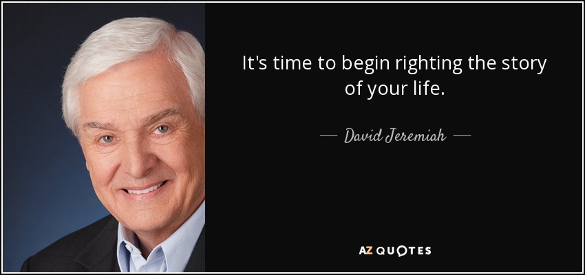 It's time to begin righting the story of your life. - David Jeremiah