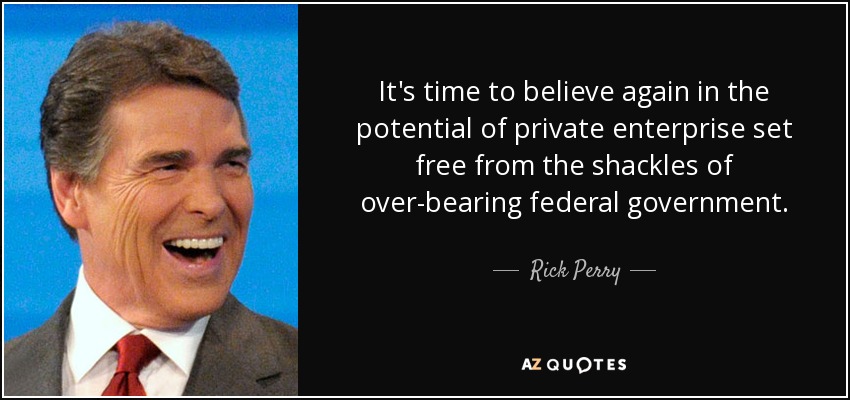 It's time to believe again in the potential of private enterprise set free from the shackles of over-bearing federal government. - Rick Perry