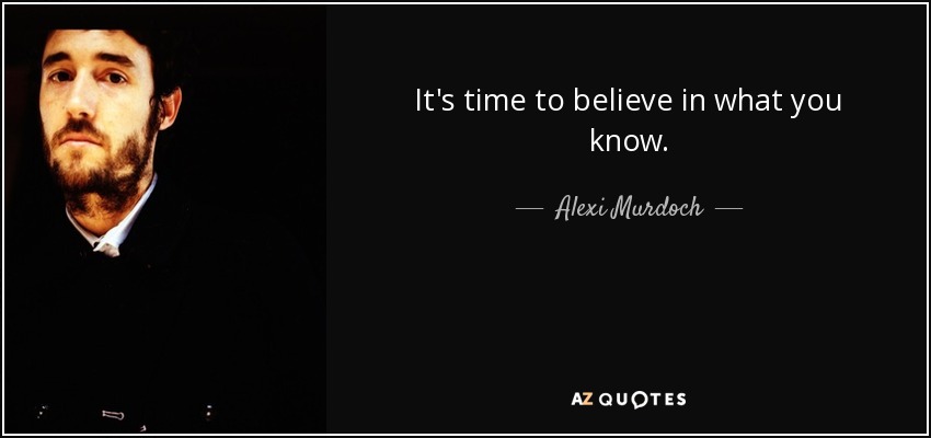 It's time to believe in what you know. - Alexi Murdoch