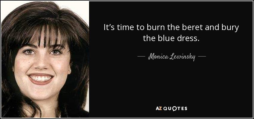 It’s time to burn the beret and bury the blue dress. - Monica Lewinsky