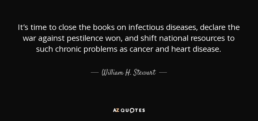 It’s time to close the books on infectious diseases, declare the war against pestilence won, and shift national resources to such chronic problems as cancer and heart disease. - William H. Stewart