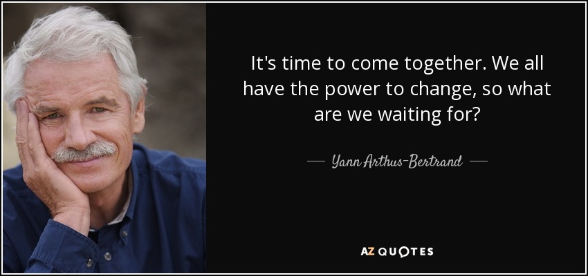 It's time to come together. We all have the power to change, so what are we waiting for? - Yann Arthus-Bertrand
