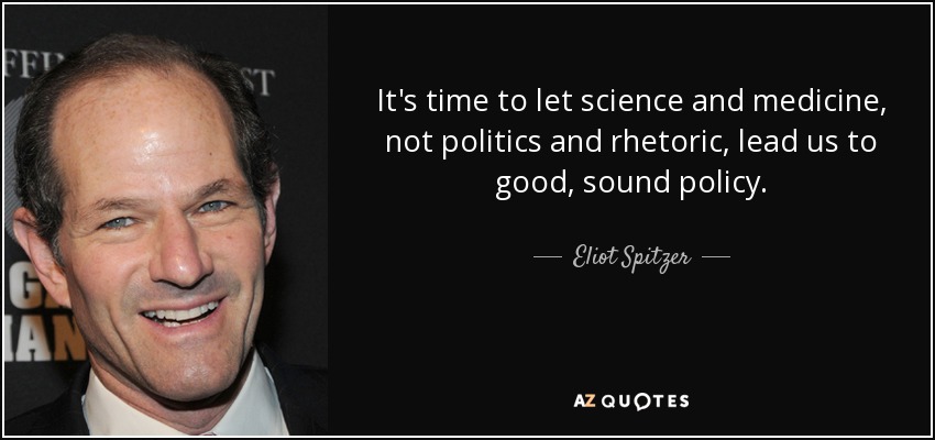 It's time to let science and medicine, not politics and rhetoric, lead us to good, sound policy. - Eliot Spitzer