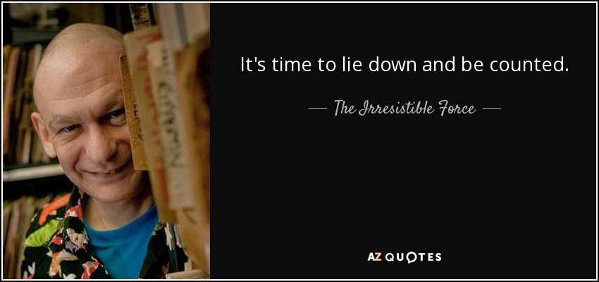 It's time to lie down and be counted. - The Irresistible Force