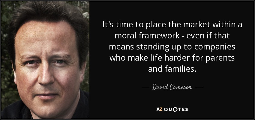 It's time to place the market within a moral framework - even if that means standing up to companies who make life harder for parents and families. - David Cameron