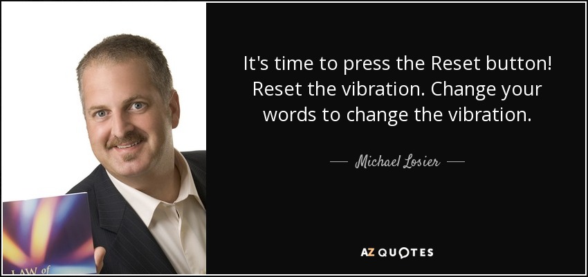 It's time to press the Reset button! Reset the vibration. Change your words to change the vibration. - Michael Losier