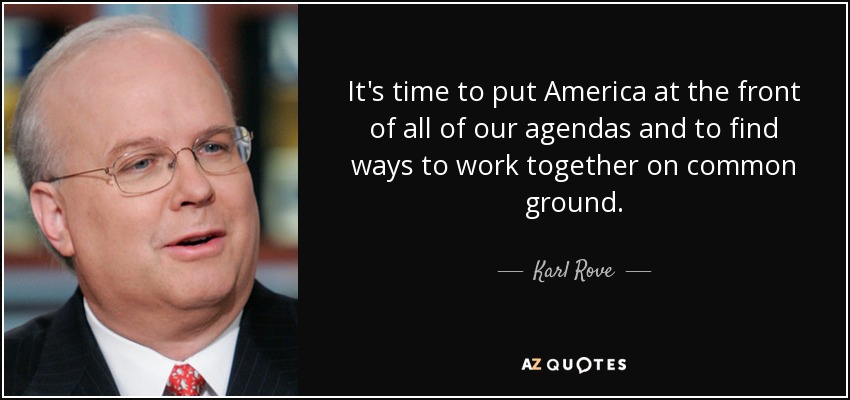 It's time to put America at the front of all of our agendas and to find ways to work together on common ground. - Karl Rove