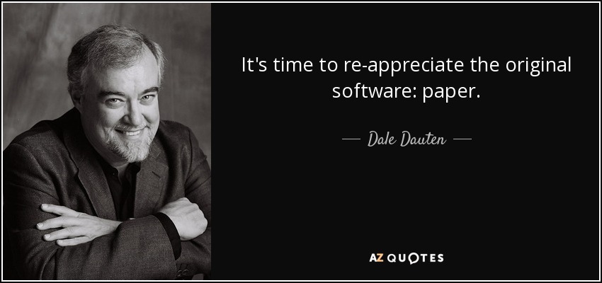 It's time to re-appreciate the original software: paper. - Dale Dauten