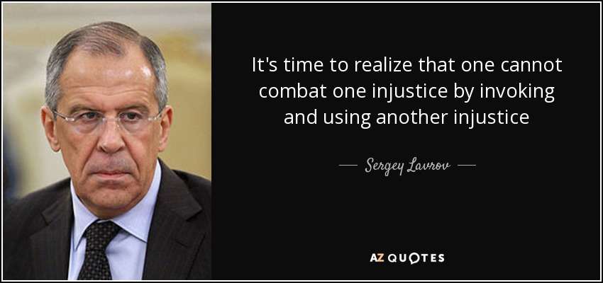 It's time to realize that one cannot combat one injustice by invoking and using another injustice - Sergey Lavrov