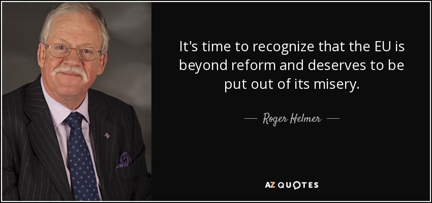 It's time to recognize that the EU is beyond reform and deserves to be put out of its misery. - Roger Helmer