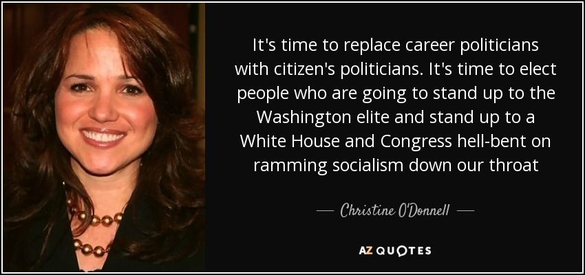 It's time to replace career politicians with citizen's politicians. It's time to elect people who are going to stand up to the Washington elite and stand up to a White House and Congress hell-bent on ramming socialism down our throat - Christine O'Donnell