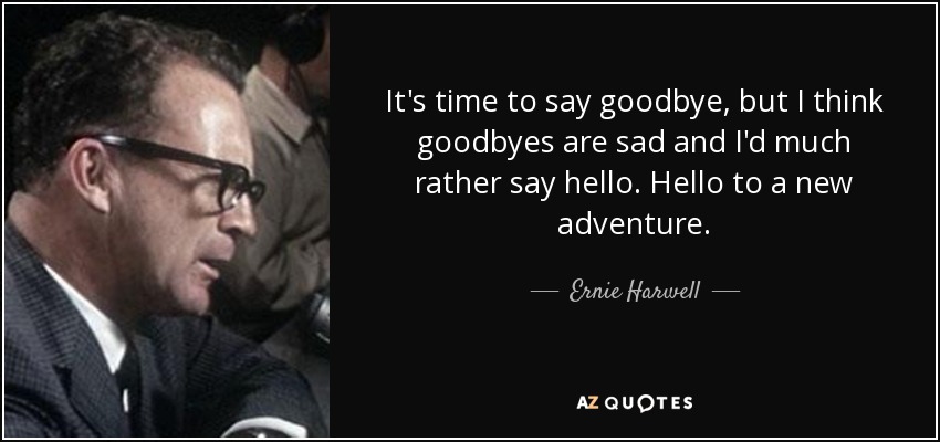 It's time to say goodbye, but I think goodbyes are sad and I'd much rather say hello. Hello to a new adventure. - Ernie Harwell
