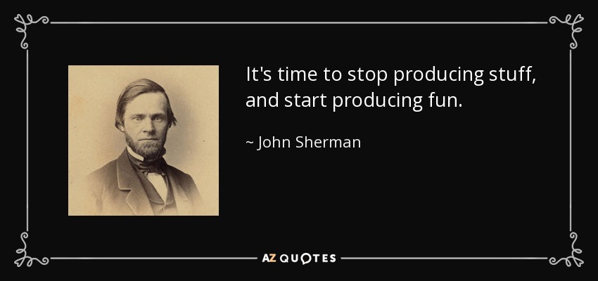 It's time to stop producing stuff, and start producing fun. - John Sherman