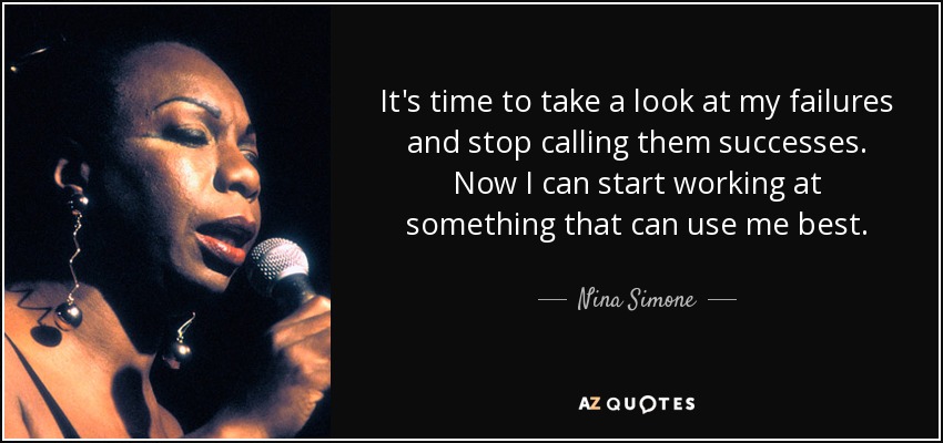 It's time to take a look at my failures and stop calling them successes. Now I can start working at something that can use me best. - Nina Simone