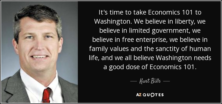 It's time to take Economics 101 to Washington. We believe in liberty, we believe in limited government, we believe in free enterprise, we believe in family values and the sanctity of human life, and we all believe Washington needs a good dose of Economics 101. - Kurt Bills