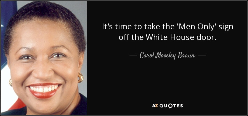 It's time to take the 'Men Only' sign off the White House door. - Carol Moseley Braun