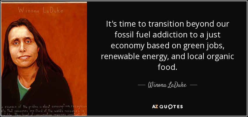 It's time to transition beyond our fossil fuel addiction to a just economy based on green jobs, renewable energy, and local organic food. - Winona LaDuke