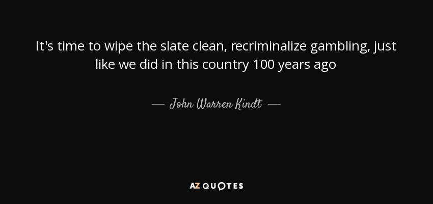 It's time to wipe the slate clean, recriminalize gambling, just like we did in this country 100 years ago - John Warren Kindt