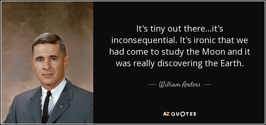 It's tiny out there...it's inconsequential. It's ironic that we had come to study the Moon and it was really discovering the Earth. - William Anders