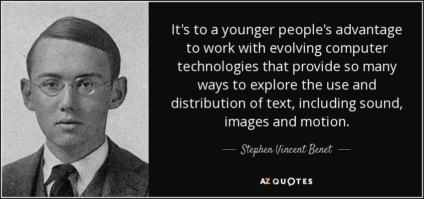 It's to a younger people's advantage to work with evolving computer technologies that provide so many ways to explore the use and distribution of text, including sound, images and motion. - Stephen Vincent Benet