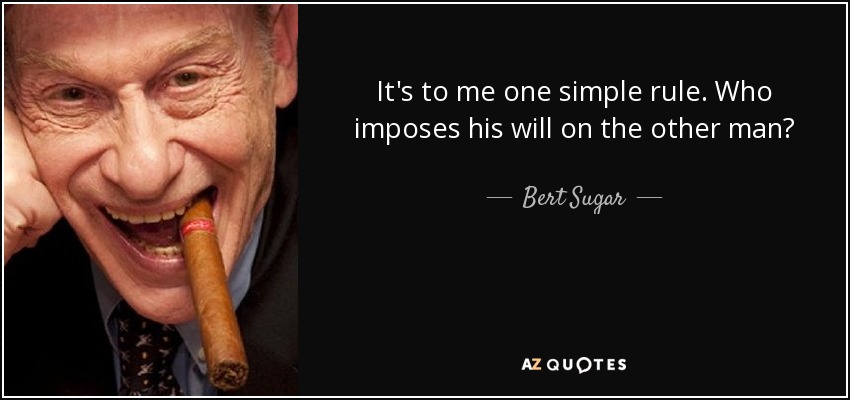 It's to me one simple rule. Who imposes his will on the other man? - Bert Sugar