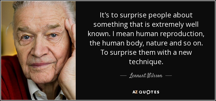 It's to surprise people about something that is extremely well known. I mean human reproduction, the human body, nature and so on. To surprise them with a new technique. - Lennart Nilsson