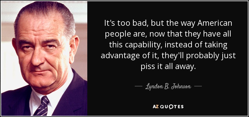 It's too bad, but the way American people are, now that they have all this capability, instead of taking advantage of it, they'll probably just piss it all away. - Lyndon B. Johnson