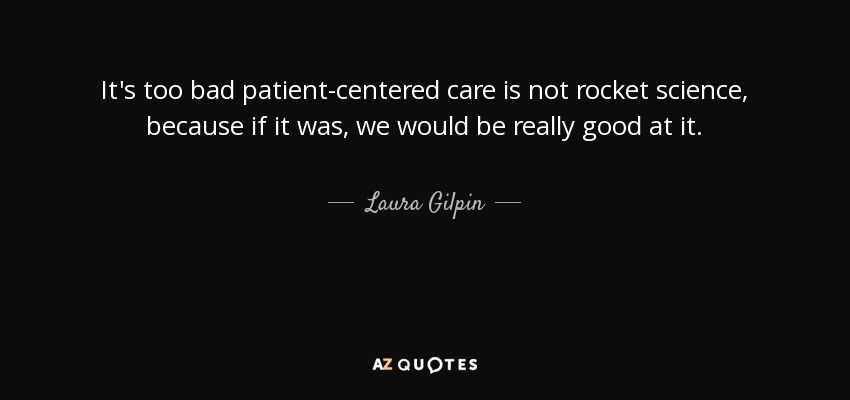 It's too bad patient-centered care is not rocket science, because if it was, we would be really good at it. - Laura Gilpin