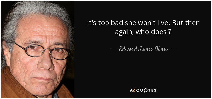 It's too bad she won't live. But then again, who does ? - Edward James Olmos