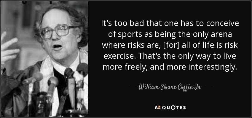 It's too bad that one has to conceive of sports as being the only arena where risks are, [for] all of life is risk exercise. That's the only way to live more freely, and more interestingly. - William Sloane Coffin