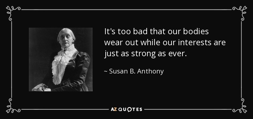 It's too bad that our bodies wear out while our interests are just as strong as ever. - Susan B. Anthony