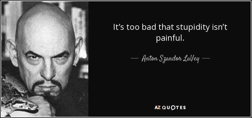 It’s too bad that stupidity isn’t painful. - Anton Szandor LaVey
